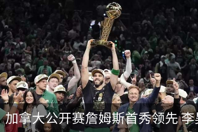 加拿大公开赛詹姆斯首秀领先 李昊桐T2窦泽成淘汰