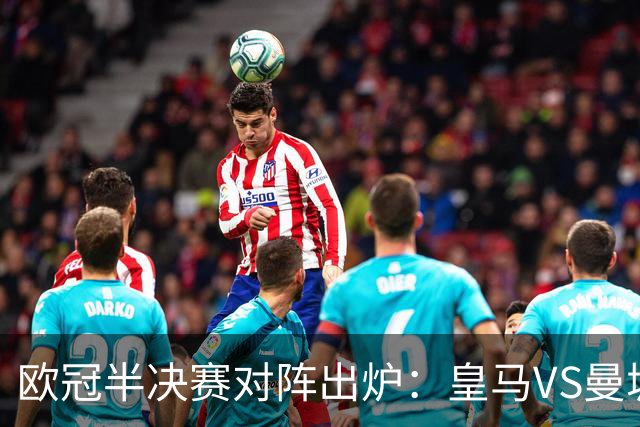 欧冠半决赛对阵出炉：皇马VS曼城 利物浦VS黄潜